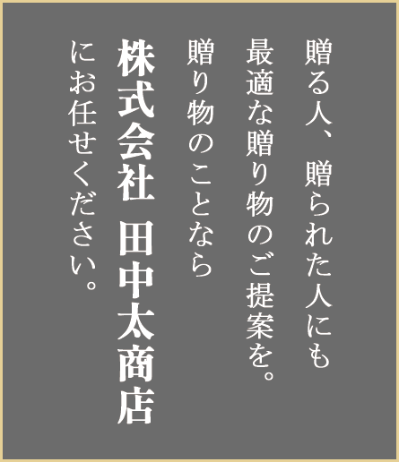 贈る人、贈られた人にも最適な贈り物のご提案を。贈り物のことなら株式会社 田中太商店にお任せください。